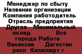 Менеджер по сбыту › Название организации ­ Компания-работодатель › Отрасль предприятия ­ Другое › Минимальный оклад ­ 35 000 - Все города Работа » Вакансии   . Дагестан респ.,Кизилюрт г.